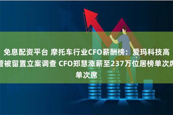 免息配资平台 摩托车行业CFO薪酬榜：爱玛科技高管被留置立案调查 CFO郑慧涨薪至237万位居榜单次席