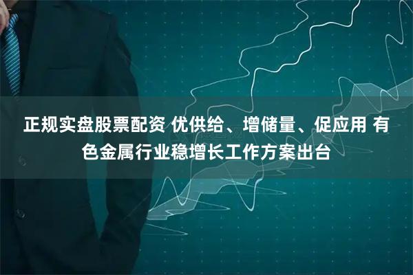 正规实盘股票配资 优供给、增储量、促应用 有色金属行业稳增长工作方案出台