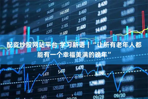 配资炒股网站平台 学习新语｜“让所有老年人都能有一个幸福美满的晚年”