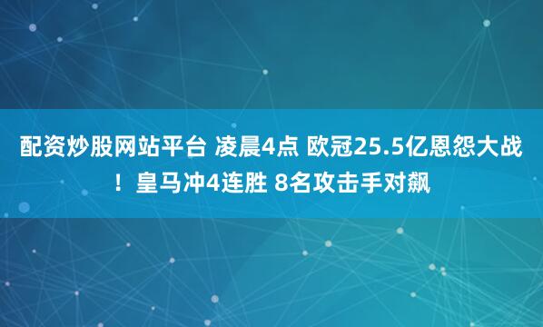 配资炒股网站平台 凌晨4点 欧冠25.5亿恩怨大战！皇马冲4连胜 8名攻击手对飙
