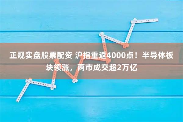 正规实盘股票配资 沪指重返4000点！半导体板块领涨，两市成交超2万亿