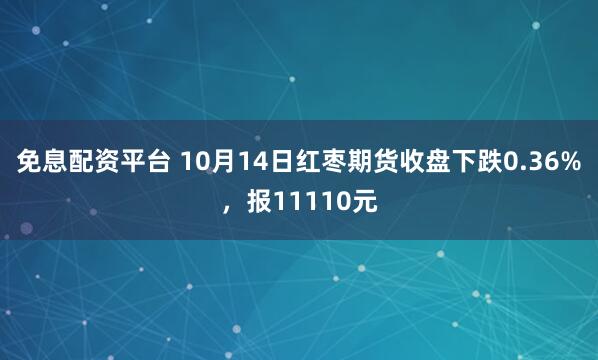 免息配资平台 10月14日红枣期货收盘下跌0.36%，报11110元