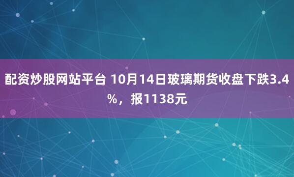 配资炒股网站平台 10月14日玻璃期货收盘下跌3.4%，报1138元