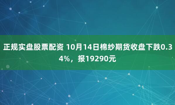正规实盘股票配资 10月14日棉纱期货收盘下跌0.34%，报19290元