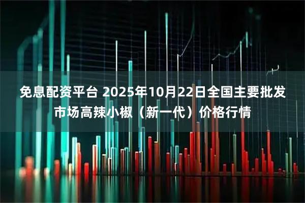 免息配资平台 2025年10月22日全国主要批发市场高辣小椒（新一代）价格行情