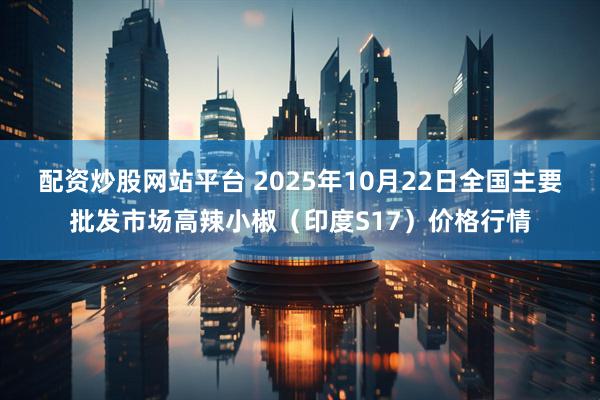 配资炒股网站平台 2025年10月22日全国主要批发市场高辣小椒（印度S17）价格行情