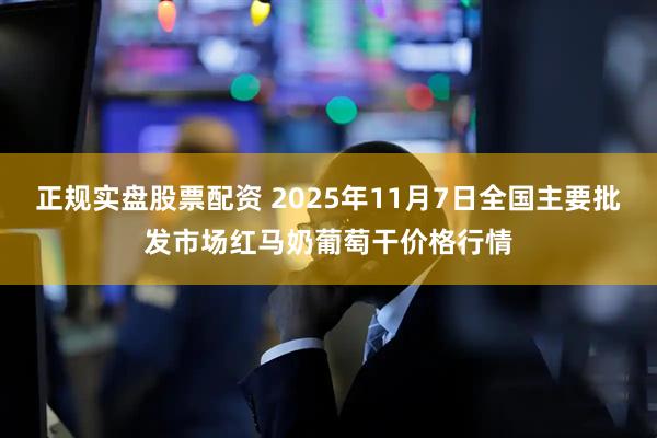 正规实盘股票配资 2025年11月7日全国主要批发市场红马奶葡萄干价格行情