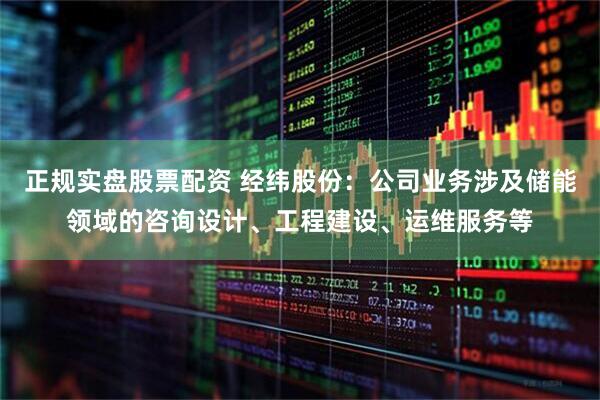 正规实盘股票配资 经纬股份：公司业务涉及储能领域的咨询设计、工程建设、运维服务等