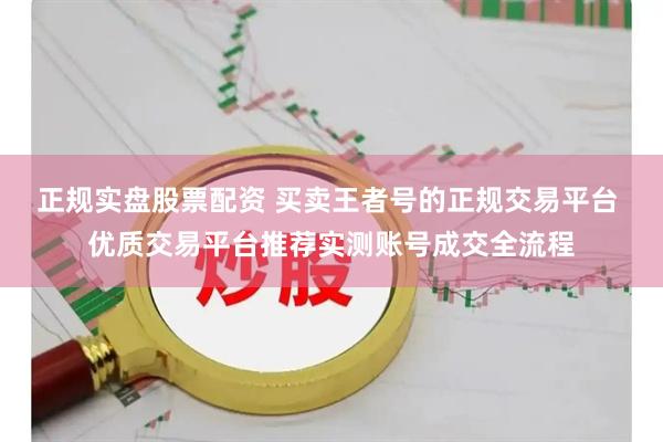 正规实盘股票配资 买卖王者号的正规交易平台 优质交易平台推荐实测账号成交全流程