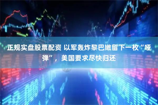 正规实盘股票配资 以军轰炸黎巴嫩留下一枚“哑弹”，美国要求尽快归还