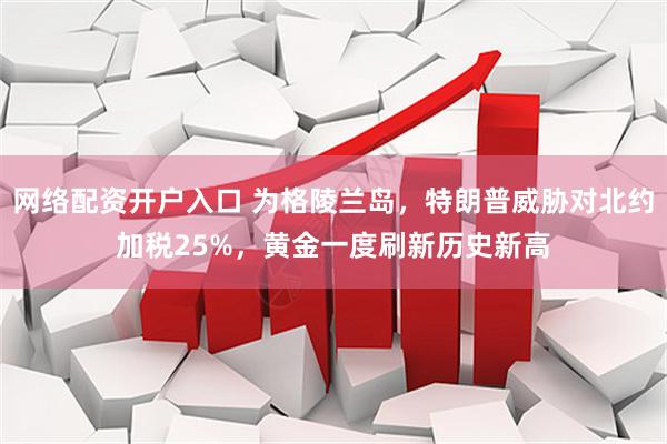 网络配资开户入口 为格陵兰岛，特朗普威胁对北约加税25%，黄金一度刷新历史新高