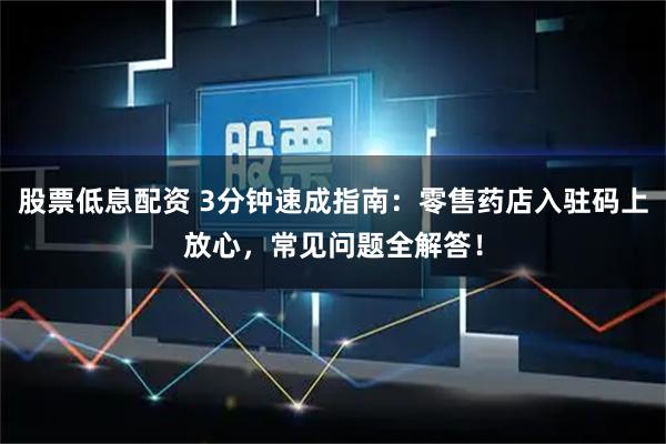 股票低息配资 3分钟速成指南：零售药店入驻码上放心，常见问题全解答！