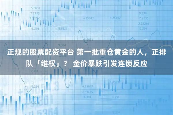 正规的股票配资平台 第一批重仓黄金的人，正排队「维权」？ 金价暴跌引发连锁反应