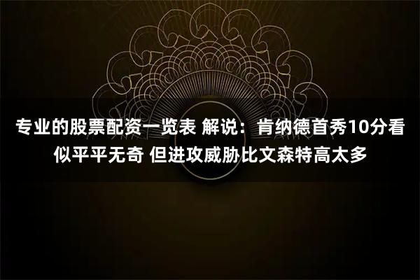 专业的股票配资一览表 解说：肯纳德首秀10分看似平平无奇 但进攻威胁比文森特高太多
