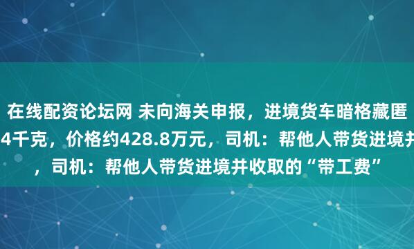 在线配资论坛网 未向海关申报，进境货车暗格藏匿9块银砖，总重134千克，价格约428.8万元，司机：帮他人带货进境并收取的“带工费”