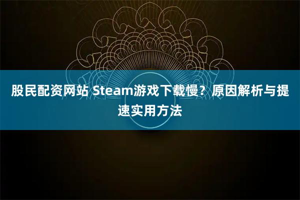 股民配资网站 Steam游戏下载慢？原因解析与提速实用方法
