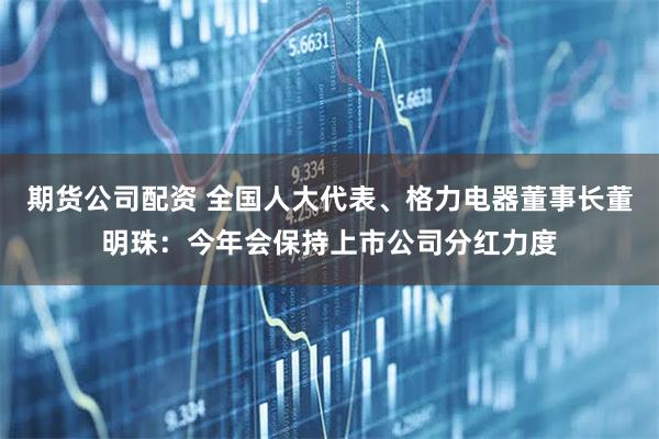 期货公司配资 全国人大代表、格力电器董事长董明珠：今年会保持上市公司分红力度