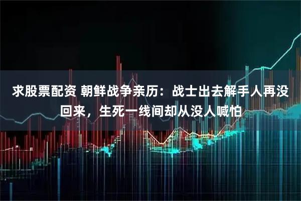 求股票配资 朝鲜战争亲历：战士出去解手人再没回来，生死一线间却从没人喊怕