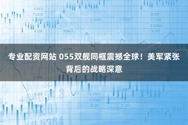 专业配资网站 055双舰同框震撼全球！美军紧张背后的战略深意