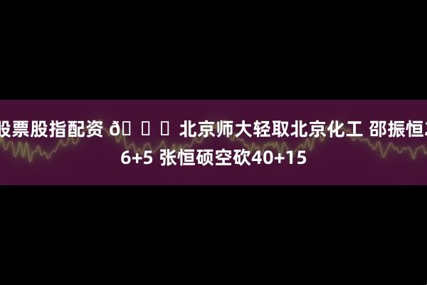 股票股指配资 🏀北京师大轻取北京化工 邵振恒26+5 张恒硕空砍40+15