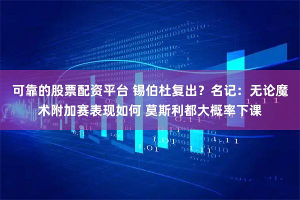 可靠的股票配资平台 锡伯杜复出？名记：无论魔术附加赛表现如何 莫斯利都大概率下课
