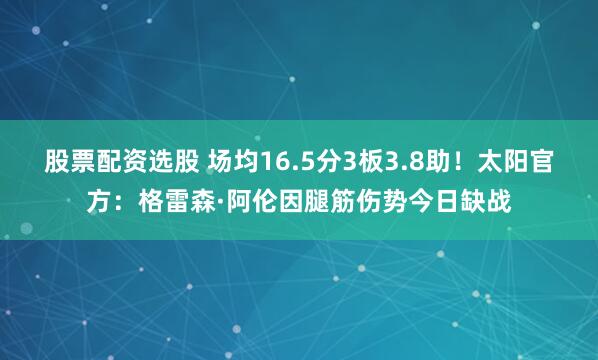 股票配资选股 场均16.5分3板3.8助！太阳官方：格雷森·阿伦因腿筋伤势今日缺战
