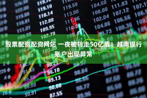 股票配资配资网站 一夜被转走50亿盾！越南银行账户出现异常