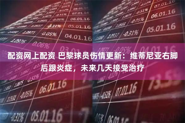 配资网上配资 巴黎球员伤情更新：维蒂尼亚右脚后跟炎症，未来几天接受治疗
