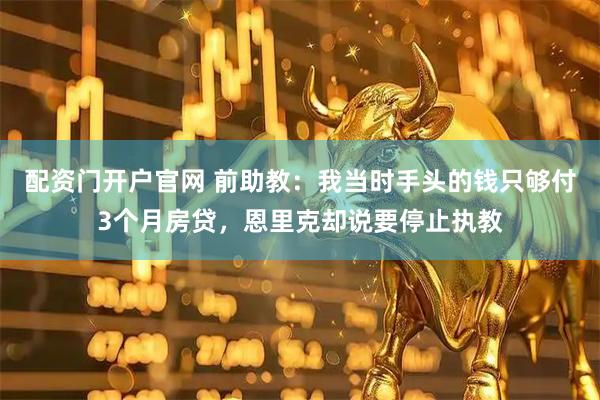 配资门开户官网 前助教：我当时手头的钱只够付3个月房贷，恩里克却说要停止执教