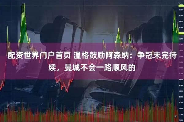 配资世界门户首页 温格鼓励阿森纳：争冠未完待续，曼城不会一路顺风的