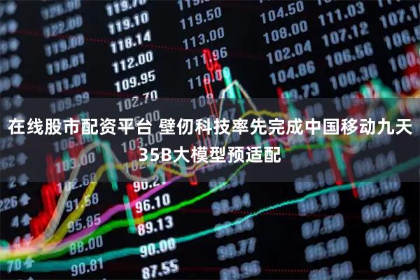 在线股市配资平台 壁仞科技率先完成中国移动九天35B大模型预适配