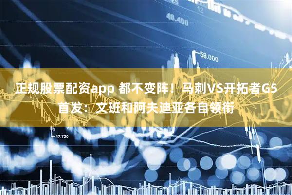 正规股票配资app 都不变阵！马刺VS开拓者G5首发：文班和阿夫迪亚各自领衔