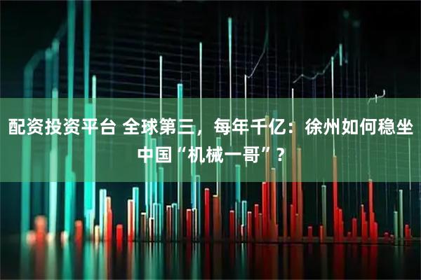 配资投资平台 全球第三，每年千亿：徐州如何稳坐中国“机械一哥”？