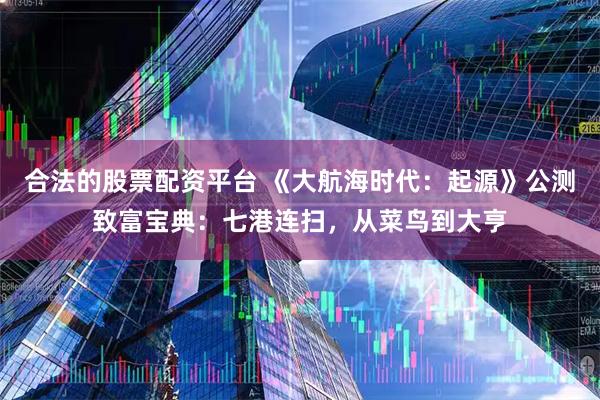 合法的股票配资平台 《大航海时代：起源》公测致富宝典：七港连扫，从菜鸟到大亨