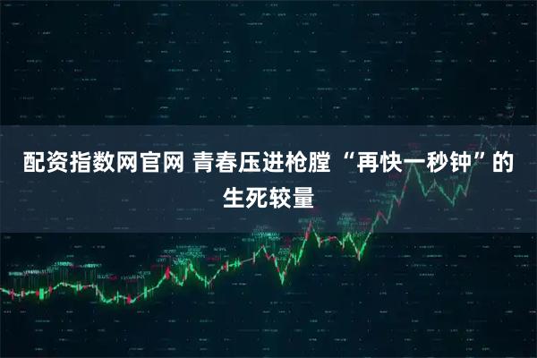 配资指数网官网 青春压进枪膛 “再快一秒钟”的生死较量