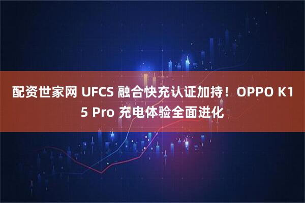 配资世家网 UFCS 融合快充认证加持！OPPO K15 Pro 充电体验全面进化