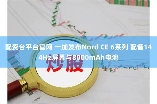 配资台平台官网 一加发布Nord CE 6系列 配备144Hz屏幕与8000mAh电池