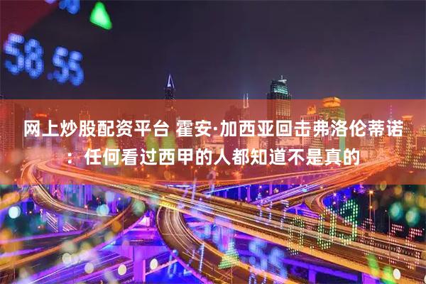 网上炒股配资平台 霍安·加西亚回击弗洛伦蒂诺：任何看过西甲的人都知道不是真的