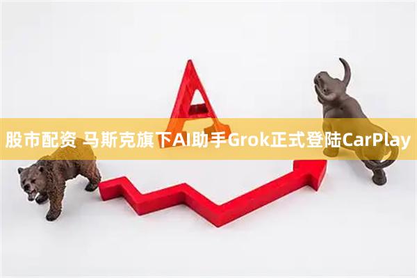 股市配资 马斯克旗下AI助手Grok正式登陆CarPlay