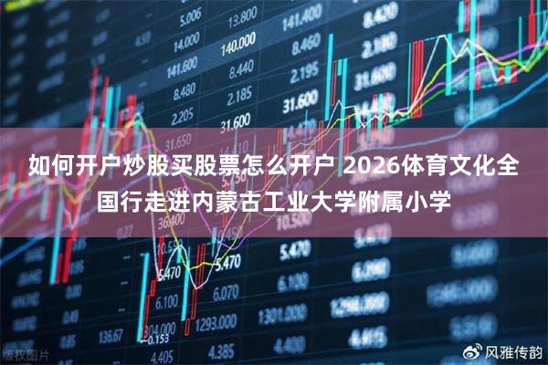 如何开户炒股买股票怎么开户 2026体育文化全国行走进内蒙古工业大学附属小学
