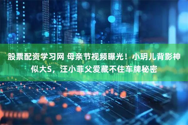 股票配资学习网 母亲节视频曝光！小玥儿背影神似大S，汪小菲父爱藏不住车牌秘密