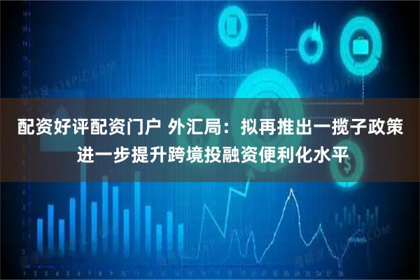 配资好评配资门户 外汇局:拟再推出一揽子政策 进一步提升跨境投融资便利化水平