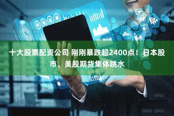 十大股票配资公司 刚刚暴跌超2400点!日本股市、美股期货集体跳水