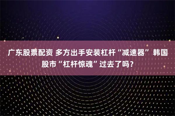广东股票配资 多方出手安装杠杆“减速器” 韩国股市“杠杆惊魂”过去了吗？