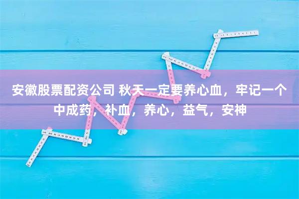 安徽股票配资公司 秋天一定要养心血，牢记一个中成药，补血，养心，益气，安神
