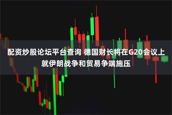 配资炒股论坛平台查询 德国财长将在G20会议上就伊朗战争和贸易争端施压