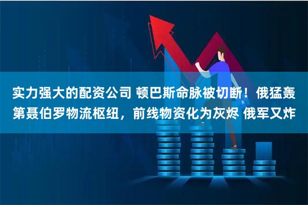 实力强大的配资公司 顿巴斯命脉被切断！俄猛轰第聂伯罗物流枢纽，前线物资化为灰烬 俄军又炸