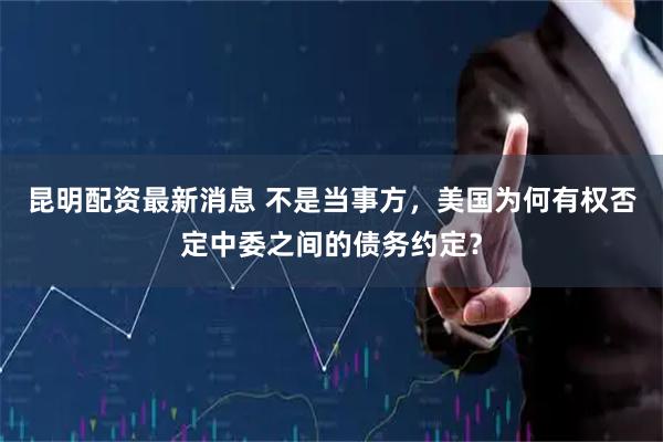 昆明配资最新消息 不是当事方，美国为何有权否定中委之间的债务约定？