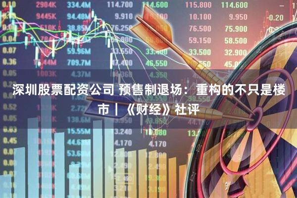 深圳股票配资公司 预售制退场：重构的不只是楼市｜《财经》社评
