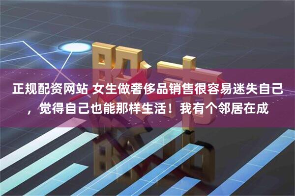 正规配资网站 女生做奢侈品销售很容易迷失自己，觉得自己也能那样生活！我有个邻居在成